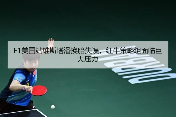 F1美国站维斯塔潘换胎失误，红牛策略组面临巨大压力