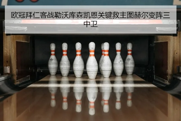 欧冠拜仁客战勒沃库森凯恩关键救主图赫尔变阵三中卫